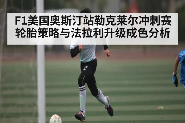 F1美国奥斯汀站勒克莱尔冲刺赛轮胎策略与法拉利升级成色分析