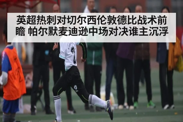 英超热刺对切尔西伦敦德比战术前瞻 帕尔默麦迪逊中场对决谁主沉浮